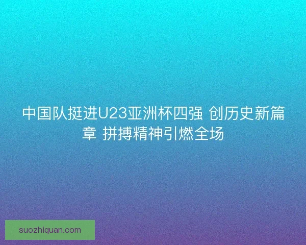 中国队挺进U23亚洲杯四强 创历史新篇章 拼搏精神引燃全场 中国队挺进U23亚洲杯四强 创历史新篇章 拼搏精神引燃全场