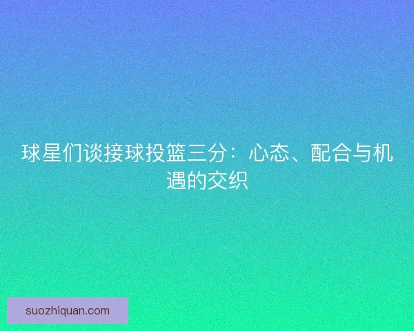 球星们谈接球投篮三分：心态、配合与机遇的交织