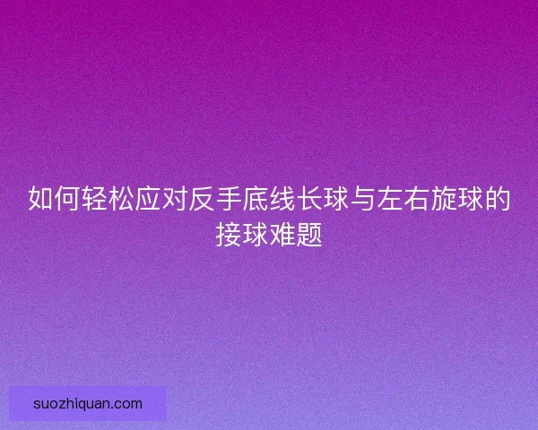如何轻松应对反手底线长球与左右旋球的接球难题