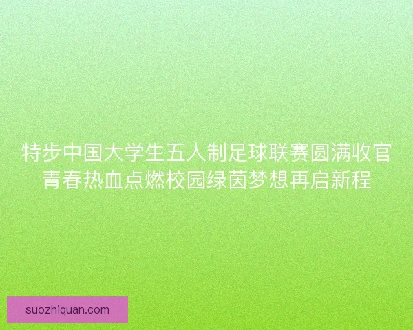 特步中国大学生五人制足球联赛圆满收官青春热血点燃校园绿茵梦想再启新程
