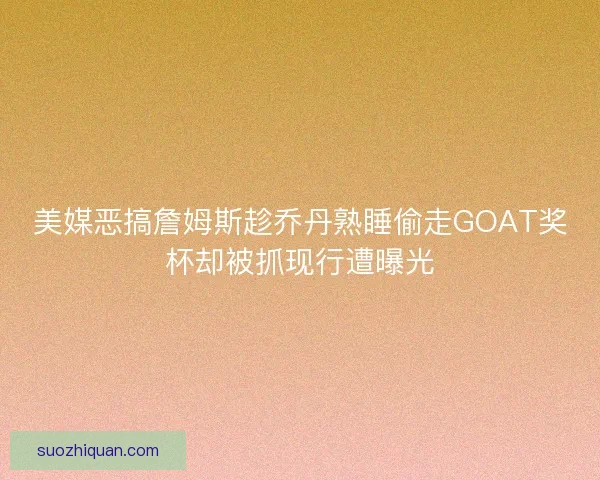 美媒恶搞詹姆斯趁乔丹熟睡偷走GOAT奖杯却被抓现行遭曝光