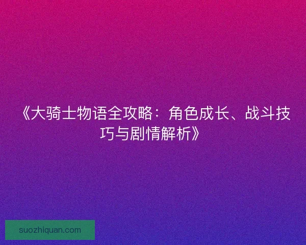 《大骑士物语全攻略：角色成长、战斗技巧与剧情解析》
