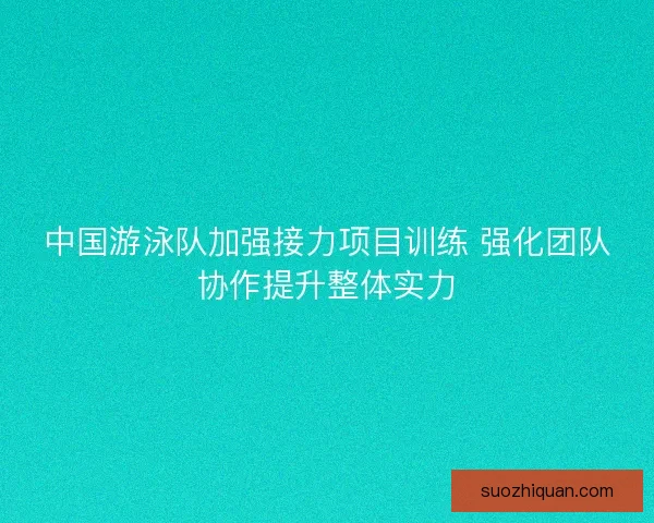 中国游泳队加强接力项目训练 强化团队协作提升整体实力