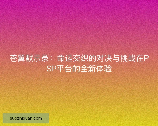 苍翼默示录:命运交织的对决与挑战在PSP平台的全新体验 苍翼默示录:命运交织的对决与挑战在PSP平台的全新体验