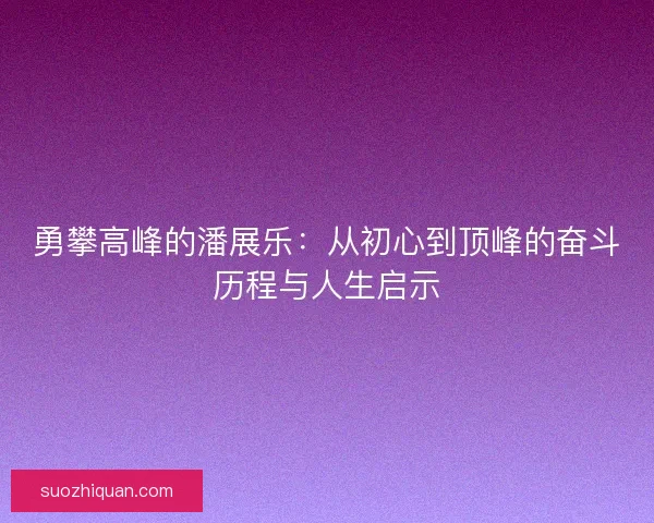 勇攀高峰的潘展乐:从初心到顶峰的奋斗历程与人生启示 勇攀高峰的潘展乐:从初心到顶峰的奋斗历程与人生启示
