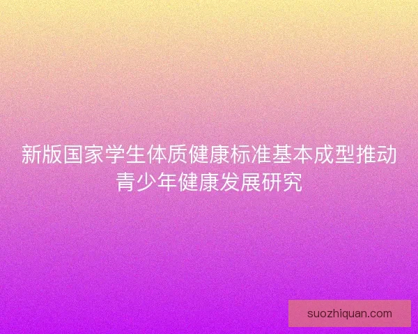新版国家学生体质健康标准基本成型推动青少年健康发展研究