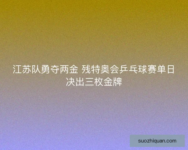 江苏队勇夺两金 残特奥会乒乓球赛单日决出三枚金牌