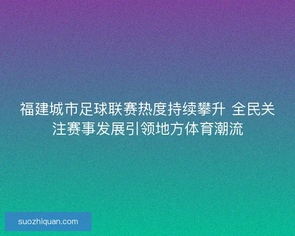 福建城市足球联赛热度持续攀升 全民关注赛事发展引领地方体育潮流