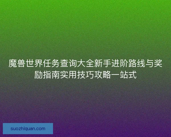 魔兽世界任务查询大全新手进阶路线与奖励指南实用技巧攻略一站式 魔兽世界任务查询大全新手进阶路线与奖励指南实用技巧攻略一站式