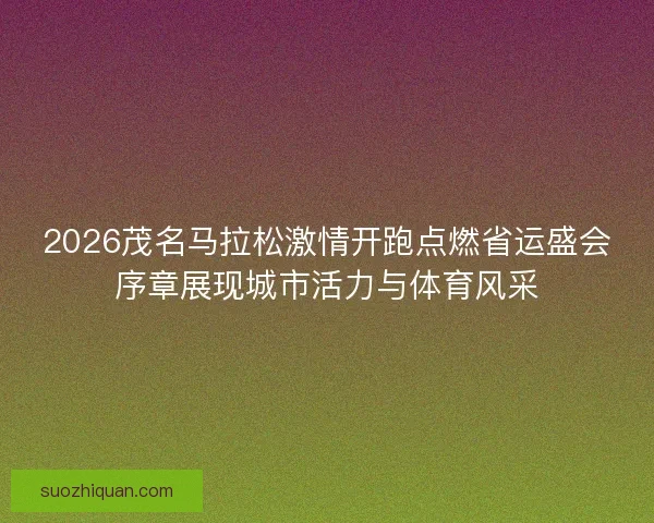 2026茂名马拉松激情开跑点燃省运盛会序章展现城市活力与体育风采 2026茂名马拉松激情开跑点燃省运盛会序章展现城市活力与体育风采