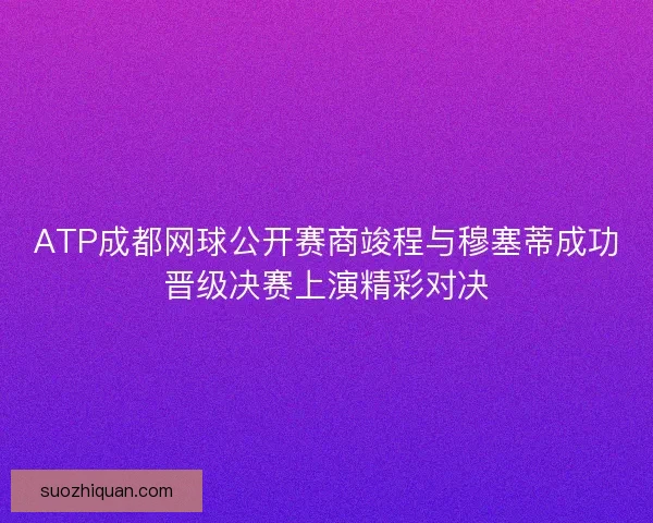 ATP成都网球公开赛商竣程与穆塞蒂成功晋级决赛上演精彩对决