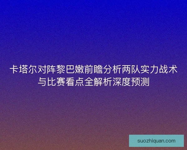 卡塔尔对阵黎巴嫩前瞻分析两队实力战术与比赛看点全解析深度预测
