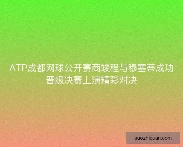 ATP成都网球公开赛商竣程与穆塞蒂成功晋级决赛上演精彩对决 ATP成都网球公开赛商竣程与穆塞蒂成功晋级决赛上演精彩对决