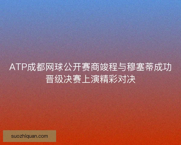 ATP成都网球公开赛商竣程与穆塞蒂成功晋级决赛上演精彩对决