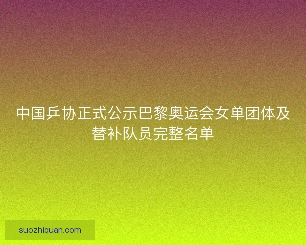 中国乒协正式公示巴黎奥运会女单团体及替补队员完整名单 中国乒协正式公示巴黎奥运会女单团体及替补队员完整名单