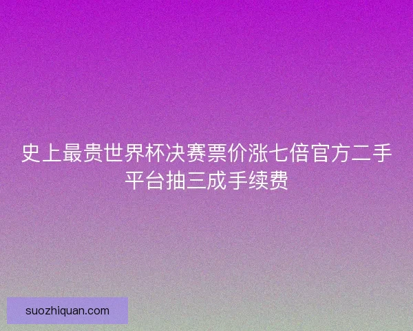 史上最贵世界杯决赛票价涨七倍官方二手平台抽三成手续费 史上最贵世界杯决赛票价涨七倍官方二手平台抽三成手续费