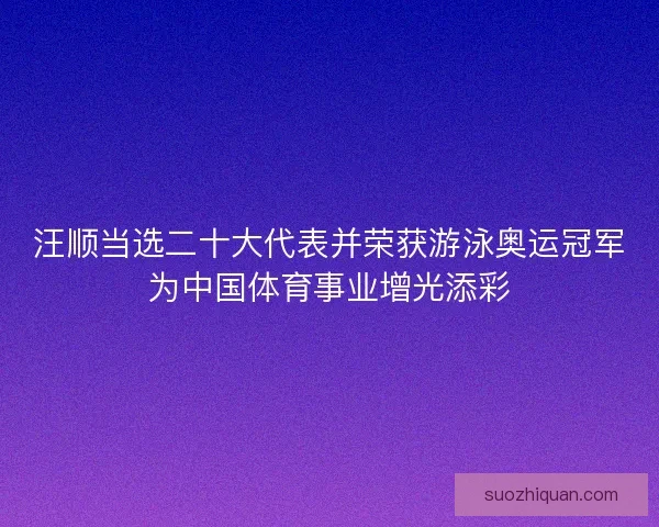汪顺当选二十大代表并荣获游泳奥运冠军为中国体育事业增光添彩 汪顺当选二十大代表并荣获游泳奥运冠军为中国体育事业增光添彩
