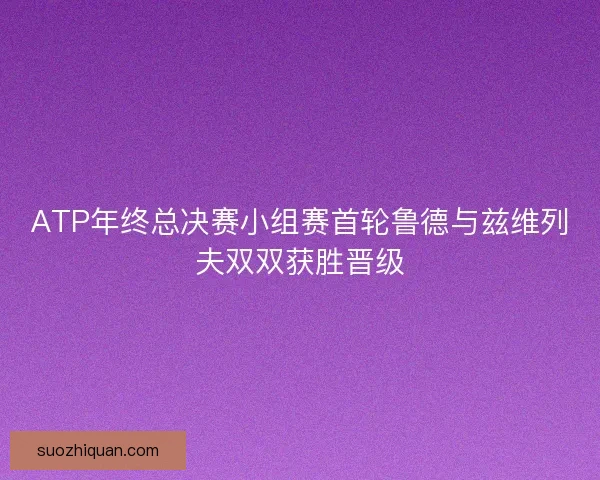 ATP年终总决赛小组赛首轮鲁德与兹维列夫双双获胜晋级 ATP年终总决赛小组赛首轮鲁德与兹维列夫双双获胜晋级