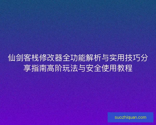 仙剑客栈修改器全功能解析与实用技巧分享指南高阶玩法与安全使用教程