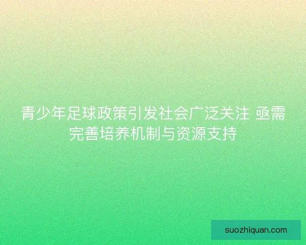 青少年足球政策引发社会广泛关注 亟需完善培养机制与资源支持 青少年足球政策引发社会广泛关注 亟需完善培养机制与资源支持