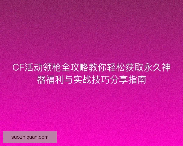 CF活动领枪全攻略教你轻松获取永久神器福利与实战技巧分享指南 CF活动领枪全攻略教你轻松获取永久神器福利与实战技巧分享指南