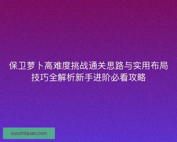 保卫萝卜高难度挑战通关思路与实用布局技巧全解析新手进阶必看攻略
