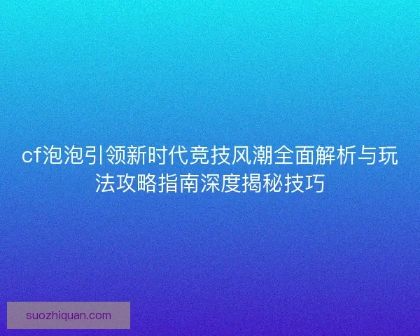 cf泡泡引领新时代竞技风潮全面解析与玩法攻略指南深度揭秘技巧 cf泡泡引领新时代竞技风潮全面解析与玩法攻略指南深度揭秘技巧