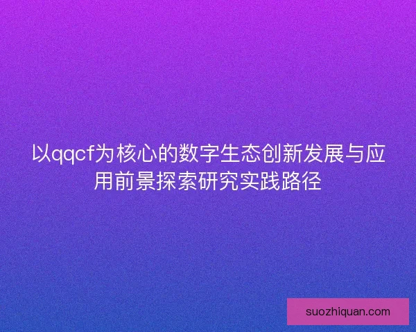 以qqcf为核心的数字生态创新发展与应用前景探索研究实践路径 以qqcf为核心的数字生态创新发展与应用前景探索研究实践路径